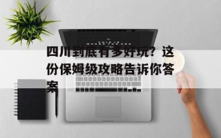 四川到底有多好玩？这份保姆级攻略告诉你答案