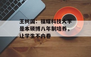 王树国：福耀科技大学是本硕博八年制培养，让学生不内卷
