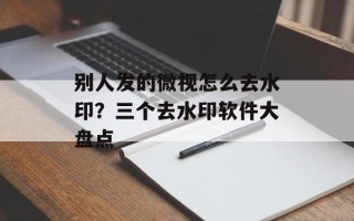 别人发的微视怎么去水印？三个去水印软件大盘点