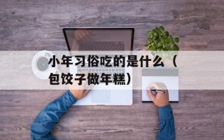 小年习俗吃的是什么（包饺子做年糕）