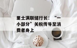 里士满联储行长：“一小部分”关税传导至消费者身上
