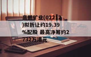 高鹏矿业(02212)拟折让约19.39%配股 最高净筹约2732万港元