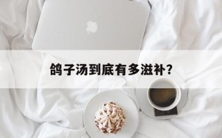 鸽子汤到底有多滋补？