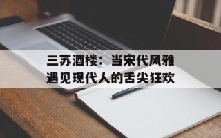 三苏酒楼：当宋代风雅遇见现代人的舌尖狂欢