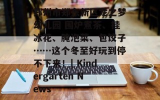 郑州市郑东新区龙之梦幼儿园 围炉煮茶、挂冰花、腌泡菜、包饺子……这个冬至好玩到停不下来！| Kindergarten News