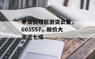 申请摘帽后游资云集，603557，股价大涨近七成