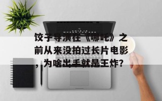 饺子导演在《哪吒》之前从来没拍过长片电影，为啥出手就是王炸？