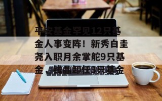 平安基金罕见12只基金人事变阵！新秀白圭尧入职月余掌舵9只基金，钱晶卸任3只基金