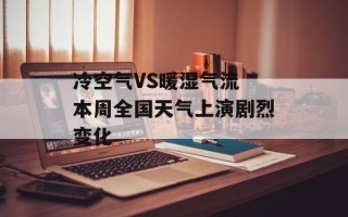 冷空气VS暖湿气流 本周全国天气上演剧烈变化