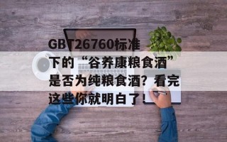GBT26760标准下的“谷养康粮食酒”是否为纯粮食酒？看完这些你就明白了！