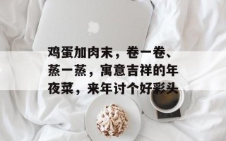 鸡蛋加肉末，卷一卷、蒸一蒸，寓意吉祥的年夜菜，来年讨个好彩头
