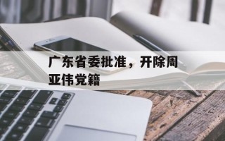 广东省委批准，开除周亚伟党籍