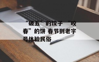 “破五”的饺子 “咬春”的饼 春节到老字号体验民俗