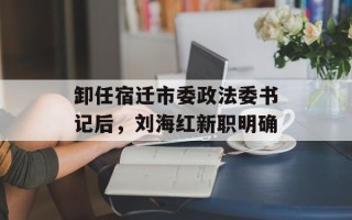 卸任宿迁市委政法委书记后，刘海红新职明确