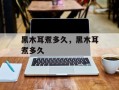 黑木耳煮多久，黑木耳煮多久