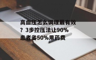 高血压怎么调理最有效？3步控压法让90%患者省50%用药费