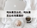 鸡头果怎么吃，鸡头果怎么吃效果最好