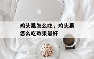 鸡头果怎么吃，鸡头果怎么吃效果最好
