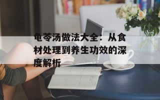 龟苓汤做法大全：从食材处理到养生功效的深度解析