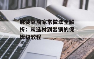 麻婆豆腐家常做法全解析：从选材到出锅的保姆级教程