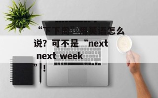 “下下周”用英语怎么说？可不是“next next week”！