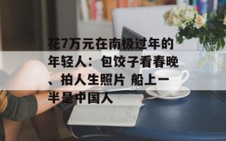花7万元在南极过年的年轻人：包饺子看春晚、拍人生照片 船上一半是中国人