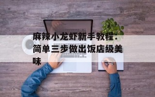麻辣小龙虾新手教程：简单三步做出饭店级美味