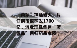 “药茅”神话破灭：片仔癀市值蒸发1700亿，消费理性倒逼“奢侈品”回归药品本质