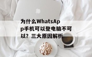 为什么WhatsApp手机可以登电脑不可以？三大原因解析