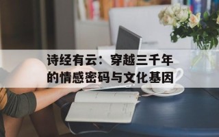 诗经有云：穿越三千年的情感密码与文化基因
