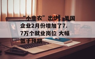 “小非农”出炉：美国企业2月份增加了7.7万个就业岗位 大幅低于预期