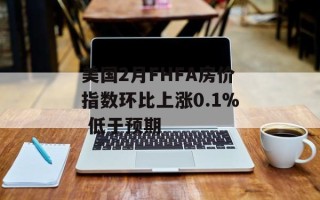 美国2月FHFA房价指数环比上涨0.1% 低于预期