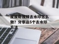 皮皮虾视频去水印怎么做？分享这5个去水印方法