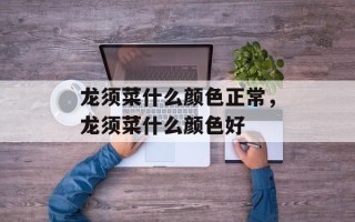 龙须菜什么颜色正常，龙须菜什么颜色好