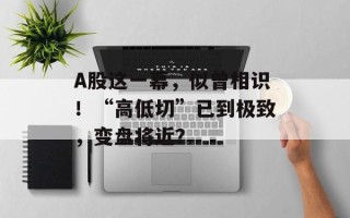 A股这一幕，似曾相识！“高低切”已到极致，变盘将近？