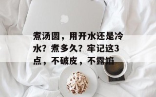 煮汤圆，用开水还是冷水？煮多久？牢记这3点，不破皮，不露馅