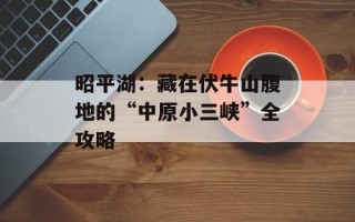 昭平湖：藏在伏牛山腹地的“中原小三峡”全攻略