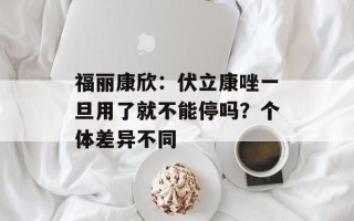 福丽康欣：伏立康唑一旦用了就不能停吗？个体差异不同