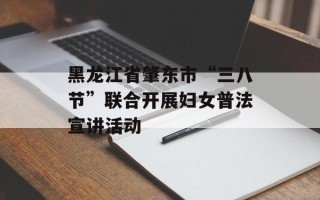 黑龙江省肇东市“三八节”联合开展妇女普法宣讲活动