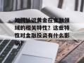 如何认识黄金在金融领域的相关特性？这些特性对金融投资有什么影响？