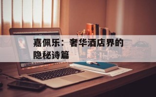 嘉佩乐：奢华酒店界的隐秘诗篇