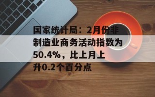 国家统计局：2月份非制造业商务活动指数为50.4%，比上月上升0.2个百分点