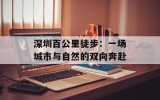 深圳百公里徒步：一场城市与自然的双向奔赴