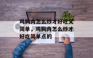 鸡胸肉怎么炒才好吃又简单，鸡胸肉怎么炒才好吃简单点的
