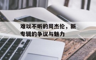 难以不听的周杰伦，新专辑的争议与魅力