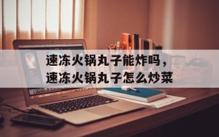 速冻火锅丸子能炸吗，速冻火锅丸子怎么炒菜