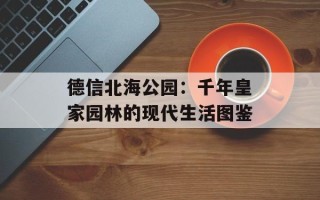 德信北海公园：千年皇家园林的现代生活图鉴