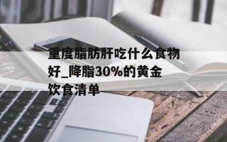 重度脂肪肝吃什么食物好_降脂30%的黄金饮食清单