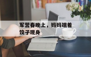 军营春晚上，妈妈端着饺子现身
