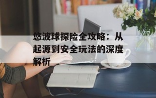 悠波球探险全攻略：从起源到安全玩法的深度解析